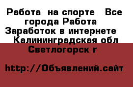 Работа  на спорте - Все города Работа » Заработок в интернете   . Калининградская обл.,Светлогорск г.